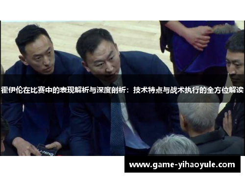 霍伊伦在比赛中的表现解析与深度剖析：技术特点与战术执行的全方位解读