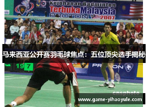 马来西亚公开赛羽毛球焦点：五位顶尖选手揭秘
