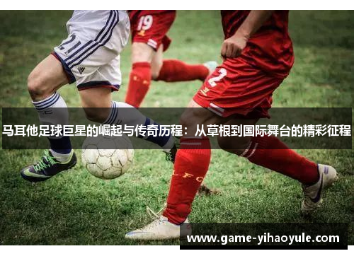 马耳他足球巨星的崛起与传奇历程：从草根到国际舞台的精彩征程