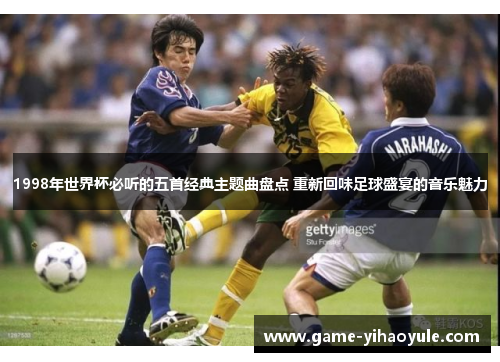 1998年世界杯必听的五首经典主题曲盘点 重新回味足球盛宴的音乐魅力