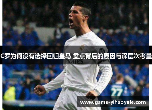 C罗为何没有选择回归皇马 盘点背后的原因与深层次考量