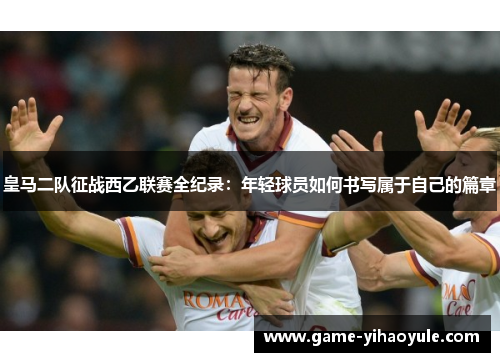 皇马二队征战西乙联赛全纪录：年轻球员如何书写属于自己的篇章