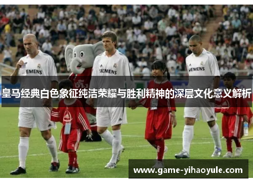 皇马经典白色象征纯洁荣耀与胜利精神的深层文化意义解析