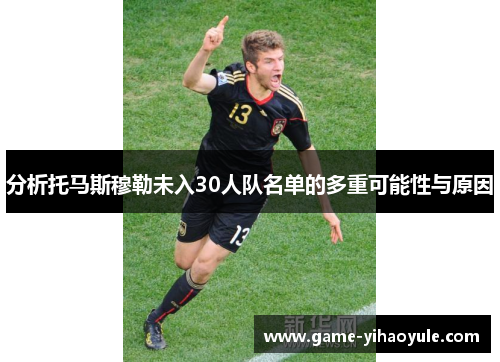 分析托马斯穆勒未入30人队名单的多重可能性与原因