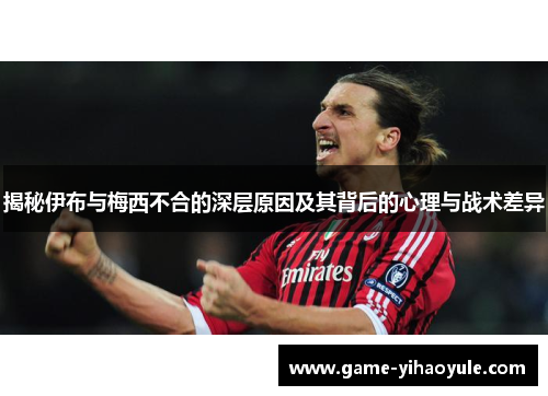 揭秘伊布与梅西不合的深层原因及其背后的心理与战术差异