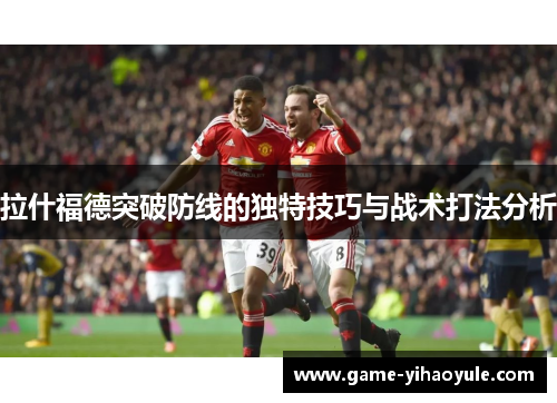 拉什福德突破防线的独特技巧与战术打法分析