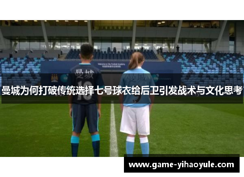 曼城为何打破传统选择七号球衣给后卫引发战术与文化思考