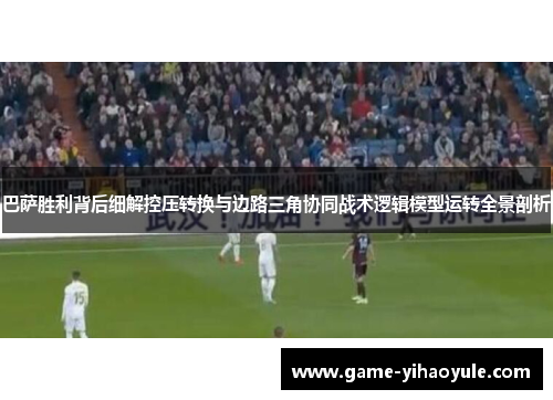 巴萨胜利背后细解控压转换与边路三角协同战术逻辑模型运转全景剖析